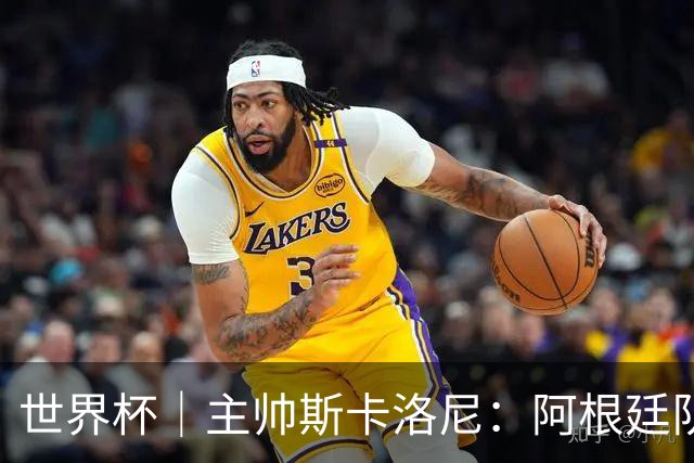 世界杯｜主帅斯卡洛尼：阿根廷队不自大也不自卑